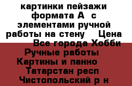  картинки-пейзажи формата А4 с элементами ручной работы на стену. › Цена ­ 599 - Все города Хобби. Ручные работы » Картины и панно   . Татарстан респ.,Чистопольский р-н